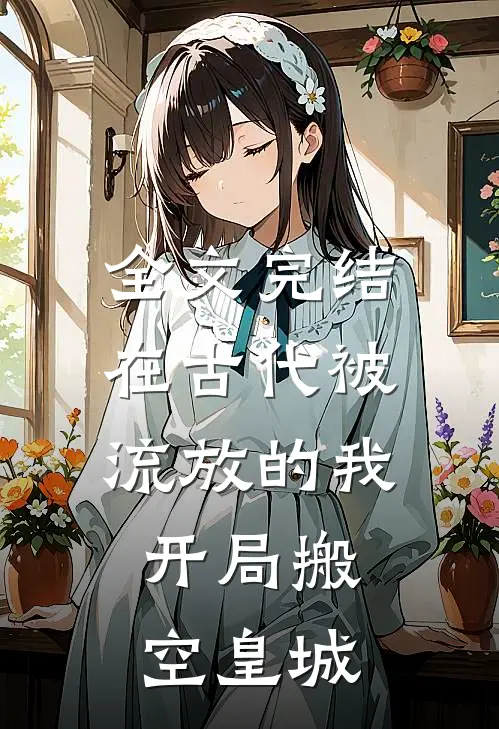 全文完结在古代被流放的我，开局搬空皇城