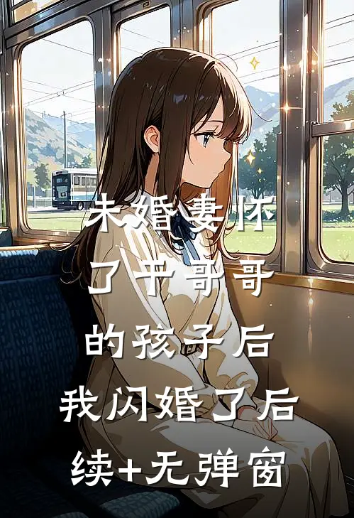 未婚妻怀了干哥哥的孩子后，我闪婚了后续+无弹窗