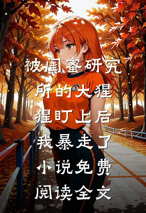 被闺蜜研究所的大猩猩盯上后，我暴走了小说免费阅读全文