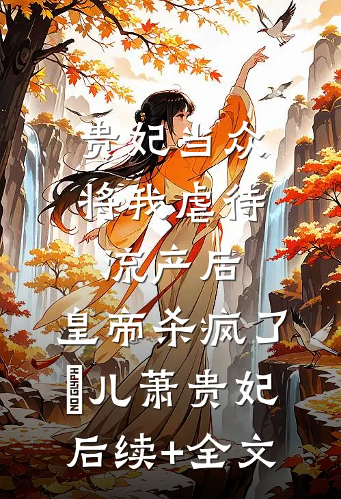 贵妃当众将我虐待流产后，皇帝杀疯了嬛儿萧贵妃后续+全文