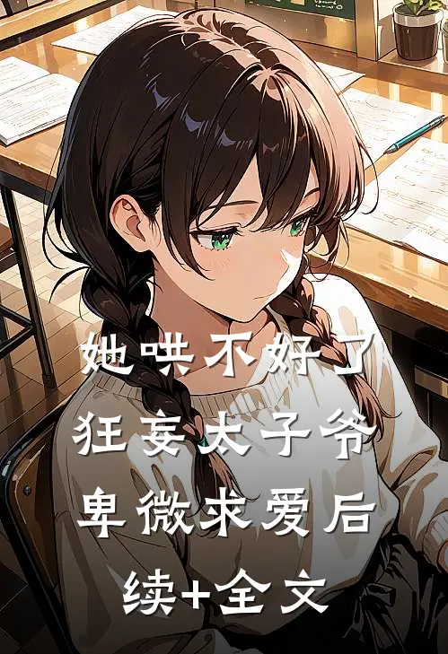 她哄不好了，狂妄太子爷卑微求爱后续+全文