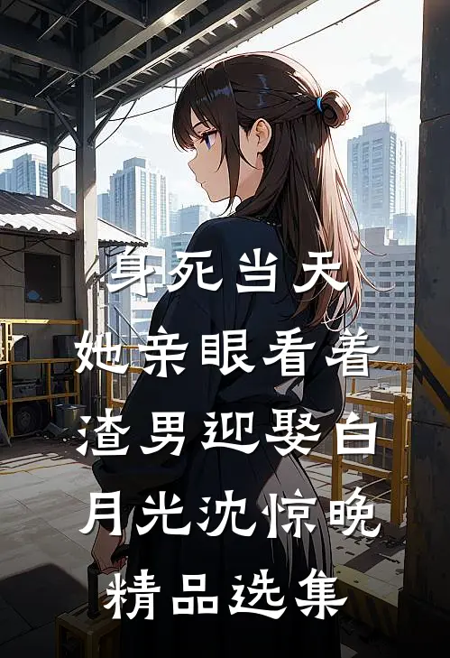 身死当天,她亲眼看着渣男迎娶白月光沈惊晚精品选集