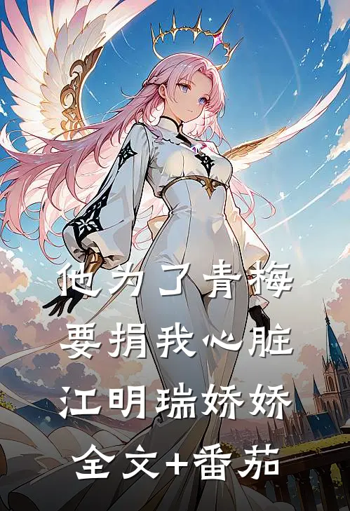 他为了青梅要捐我心脏江明瑞娇娇全文+番茄