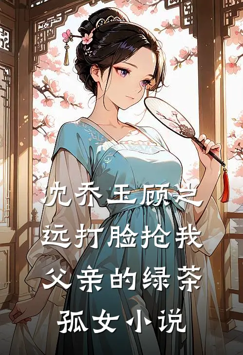 沈乔玉顾之远打脸抢我父亲的绿茶孤女小说