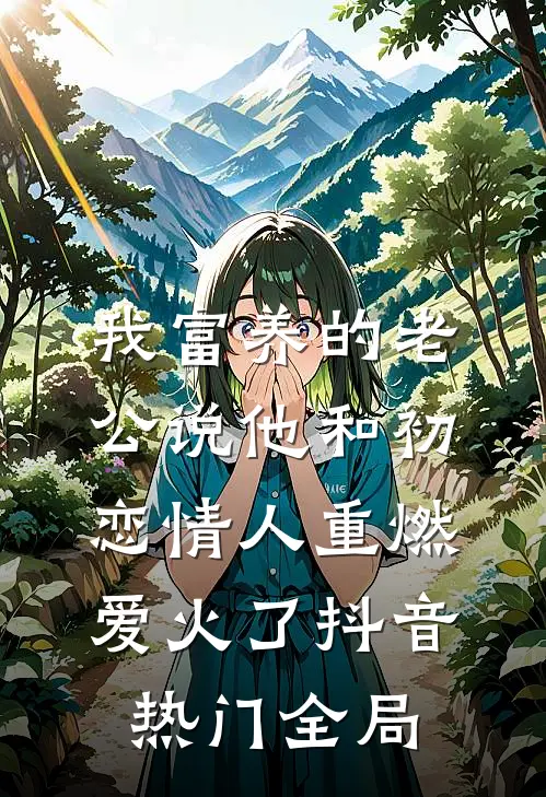 我富养的老公说他和初恋情人重燃爱火了抖音热门全局