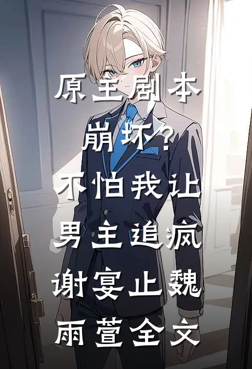 原主剧本崩坏？不怕，我让男主追疯谢宴止魏雨萱全文