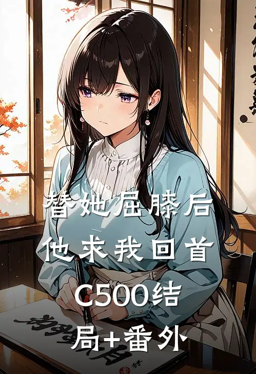 替她屈膝后，他求我回首C500结局+番外