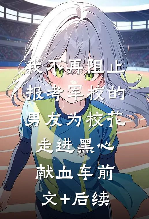 我不再阻止报考军校的男友为校花走进黑心献血车前文+后续