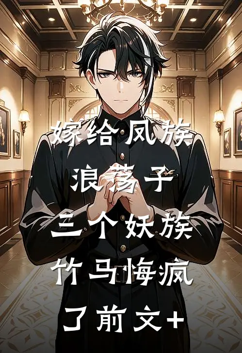 嫁给凤族浪荡子，三个妖族竹马悔疯了前文+