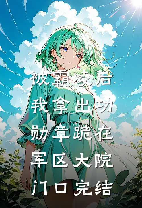 被霸凌后，我拿出功勋章跪在军区大院门口完结
