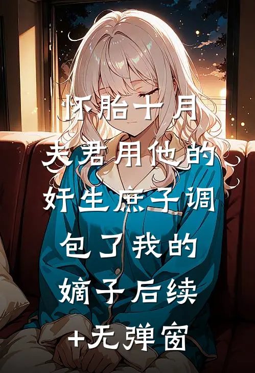 怀胎十月，夫君用他的奸生庶子调包了我的嫡子后续+无弹窗