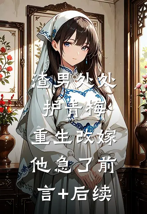 渣男处处护青梅，重生改嫁他急了前言+后续
