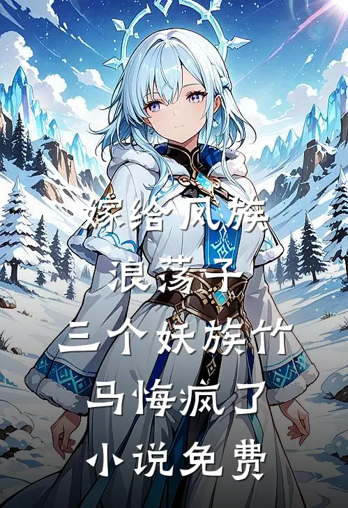 嫁给凤族浪荡子，三个妖族竹马悔疯了小说免费