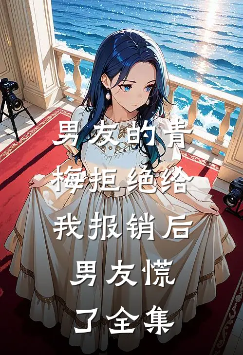 男友的青梅拒绝给我报销后，男友慌了全集