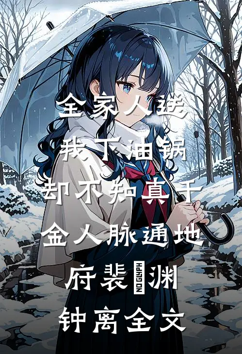 全家人送我下油锅，却不知真千金人脉通地府裴璟渊钟离全文