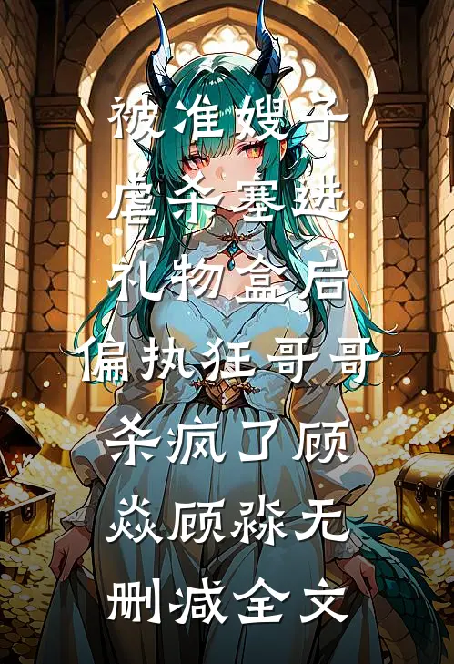 被准嫂子虐杀塞进礼物盒后，偏执狂哥哥杀疯了顾焱顾淼无删减全文