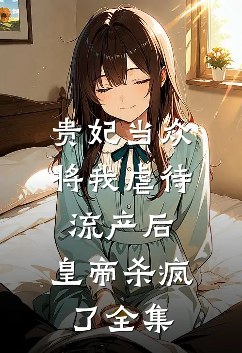 贵妃当众将我虐待流产后，皇帝杀疯了 全集