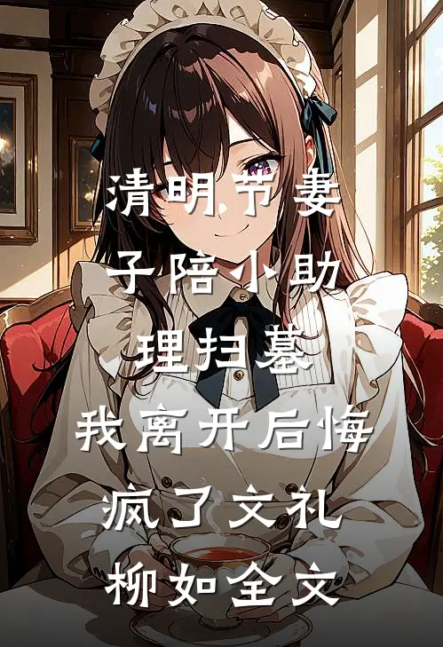 清明节妻子陪小助理扫墓，我离开后悔疯了文礼柳如全文