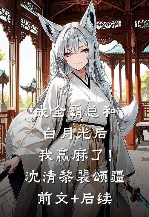 成全霸总和白月光后，我赢麻了！沈清黎裴颂疆前文+后续