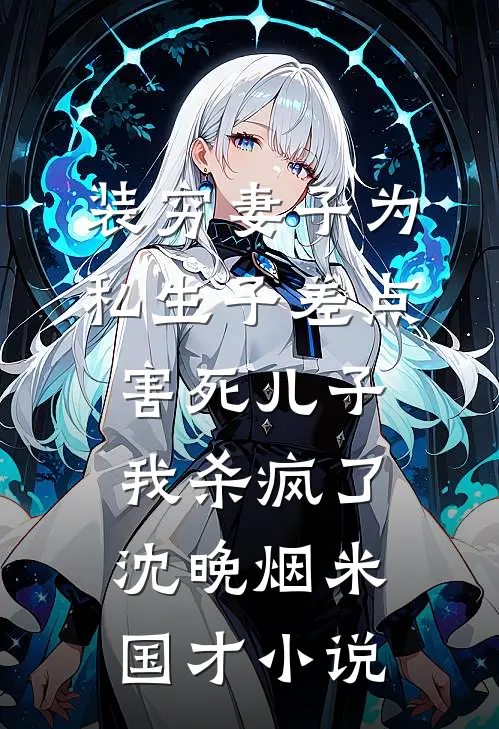 装穷妻子为私生子差点害死儿子，我杀疯了沈晚烟米国才小说
