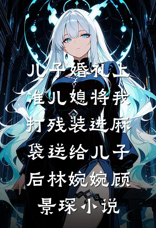 儿子婚礼上，准儿媳将我打残装进麻袋送给儿子后林婉婉顾景琛小说