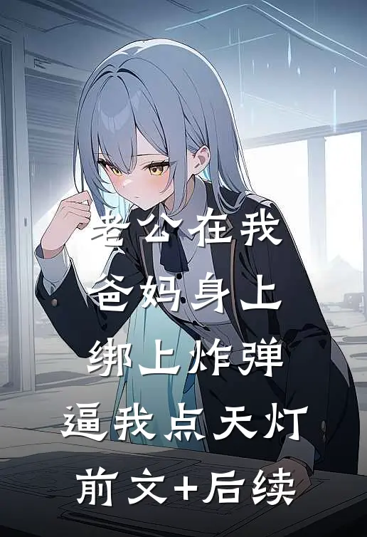 老公在我爸妈身上绑上炸弹，逼我点天灯前文+后续