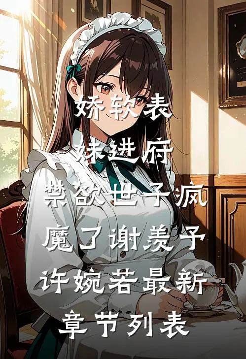 娇软表妹进府：禁欲世子疯魔了谢羡予许婉若最新章节列表