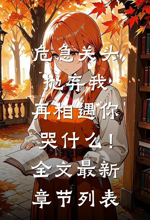 危急关头抛弃我，再相遇你哭什么！全文最新章节列表
