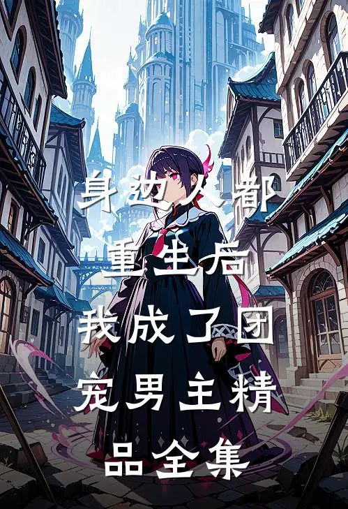 身边人都重生后，我成了团宠男主精品全集