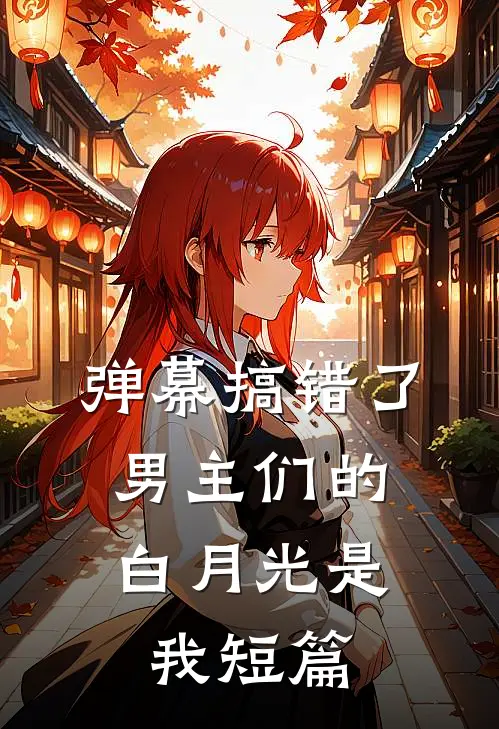 弹幕搞错了,男主们的白月光是我短篇