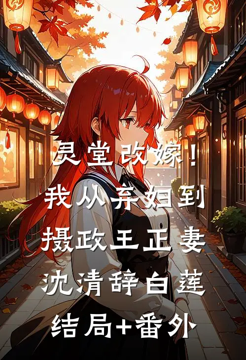 灵堂改嫁！我从弃妇到摄政王正妻沈清辞白莲结局+番外