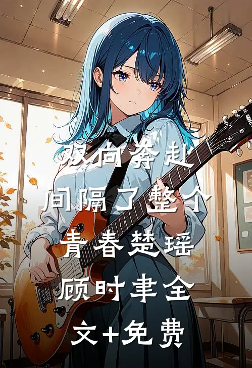 双向奔赴，间隔了整个青春楚瑶顾时聿全文+免费