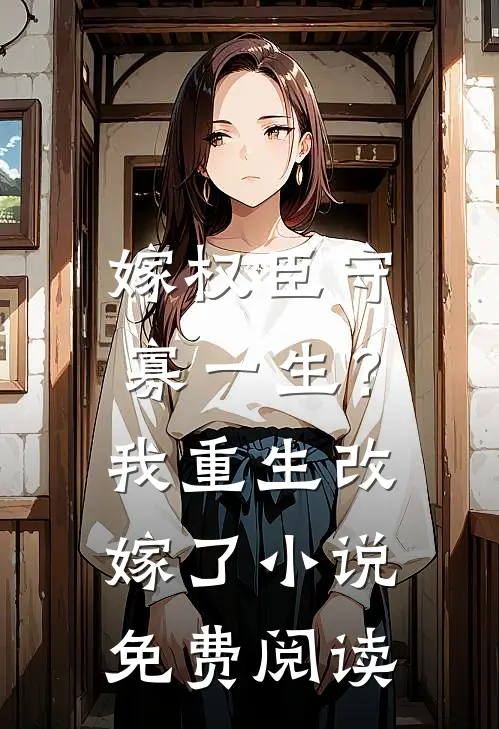 嫁权臣守寡一生？我重生改嫁了小说免费阅读