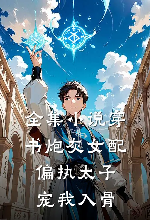 全集小说穿书炮灰女配，偏执太子宠我入骨
