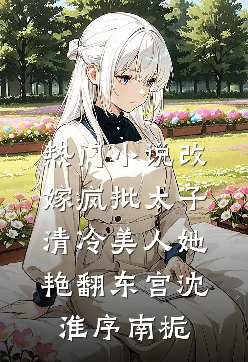 热门小说改嫁疯批太子，清冷美人她艳翻东宫沈淮序南栀