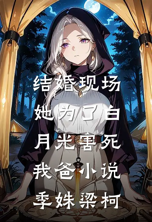 结婚现场，她为了白月光害死我爸小说季姝梁柯