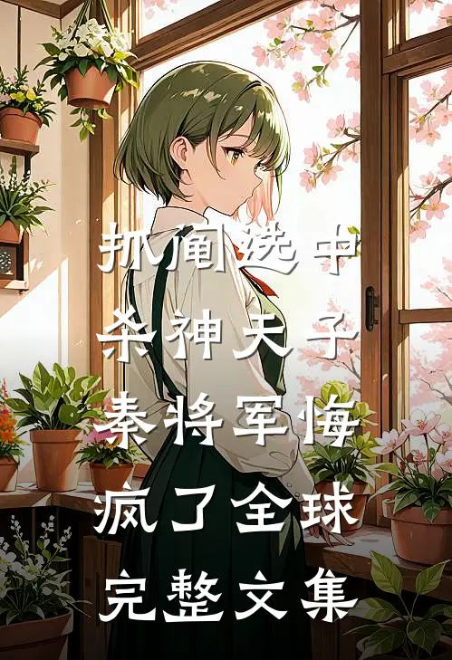 抓阄选中杀神天子，秦将军悔疯了全球完整文集
