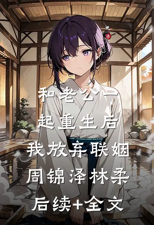 和老公一起重生后，我放弃联姻周锦泽林柔后续+全文