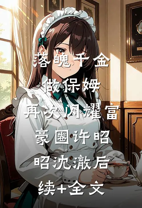 落魄千金做保姆，再次闪耀富豪圈许昭昭沈澈后续+全文