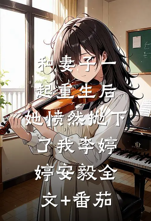 和妻子一起重生后，她愤然抛下了我李婷婷安毅全文+番茄