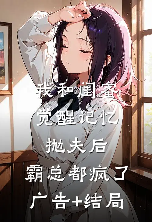 我和闺蜜觉醒记忆抛夫后，霸总都疯了广告+结局