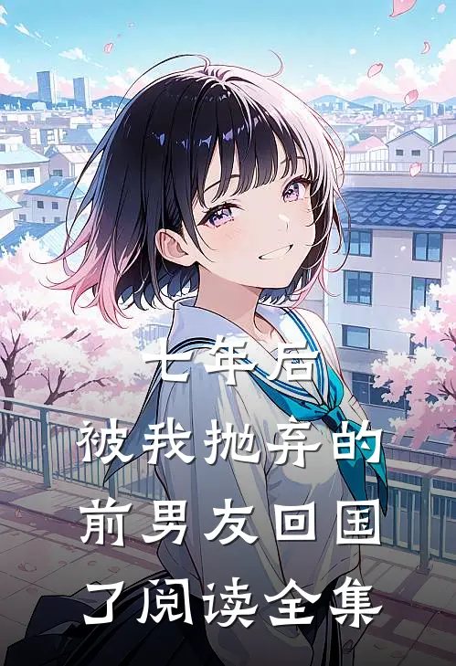 七年后，被我抛弃的前男友回国了阅读全集