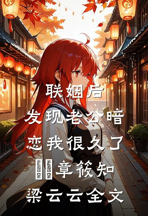 联姻后，发现老公暗恋我很久了​​章筱知梁云云全文