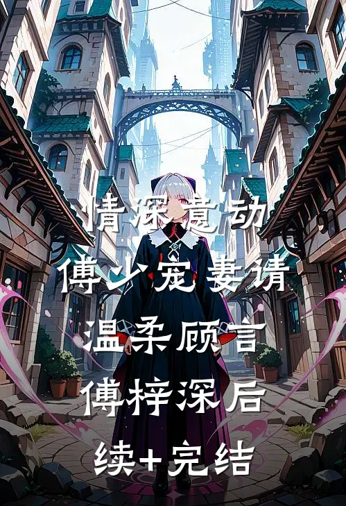 情深意动：傅少宠妻请温柔顾言傅梓深后续+完结