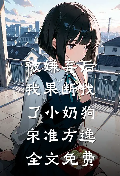 被嫌弃后，我果断找了小奶狗宋准方逸全文免费