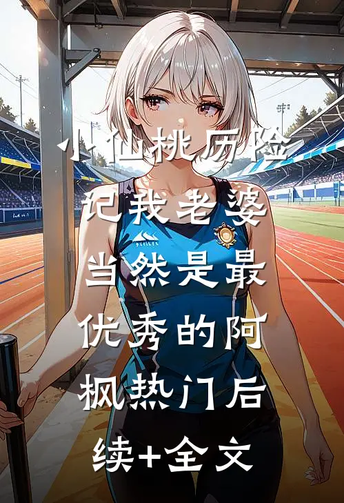 小仙桃历险记-我老婆，当然是最优秀的阿枫热门后续+全文