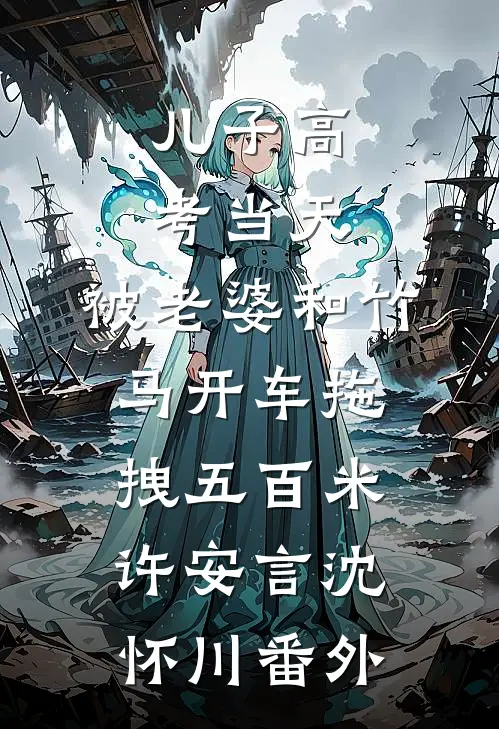 儿子高考当天，被老婆和竹马开车拖拽五百米许安言沈怀川番外