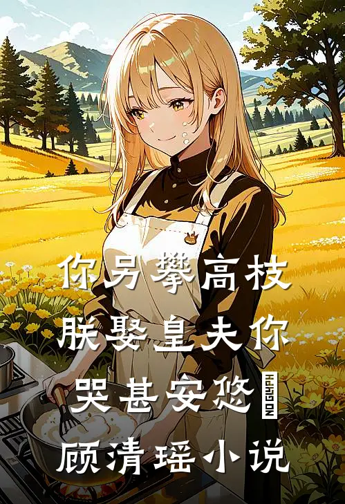 你另攀高枝，朕娶皇夫你哭甚安悠玥顾清瑶小说
