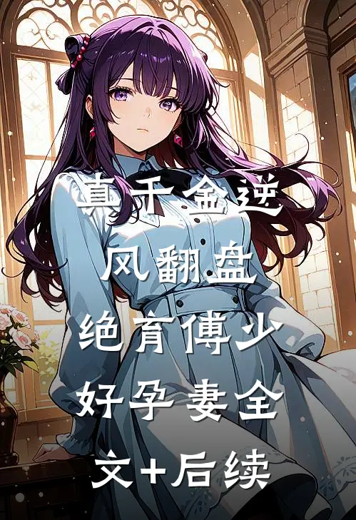 真千金逆风翻盘，绝育傅少好孕妻全文+后续