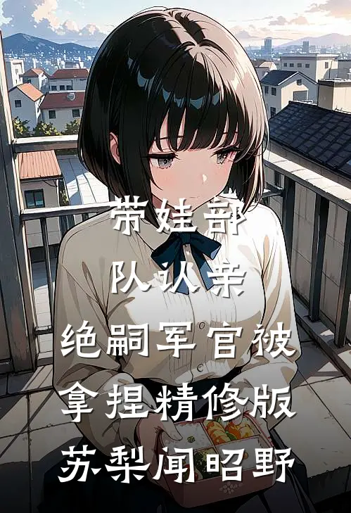 带娃部队认亲，绝嗣军官被拿捏精修版苏梨闻昭野